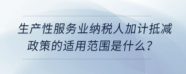 生產(chǎn)性服務(wù)業(yè)納稅人加計(jì)抵減政策的適用范圍是什么？