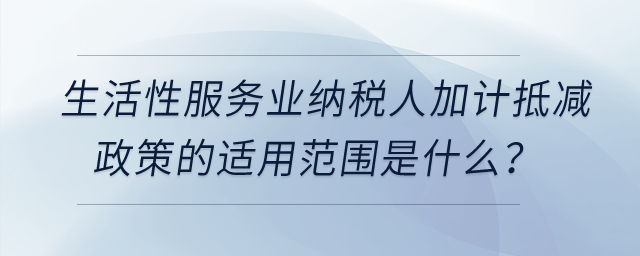 生活性服務(wù)業(yè)納稅人加計抵減政策的適用范圍是什么？