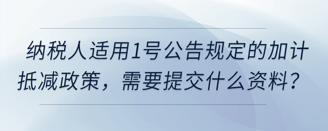 納稅人適用1號(hào)公告規(guī)定的加計(jì)抵減政策，需要提交什么資料？