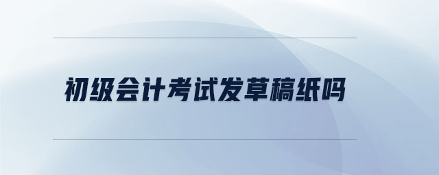 初級會計考試發(fā)草稿紙嗎