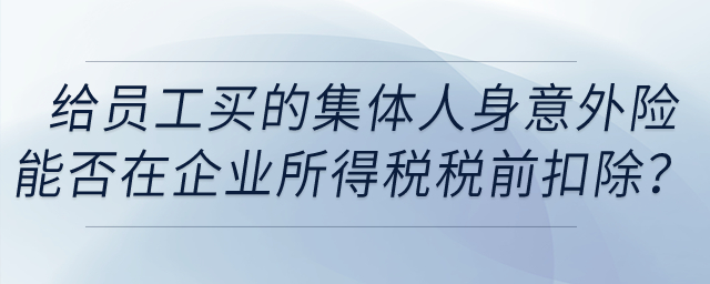 單位給員工購買的集體人身意外險能否在企業(yè)所得稅稅前扣除？