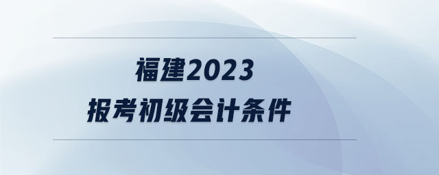 福建2023報(bào)考初級(jí)會(huì)計(jì)條件