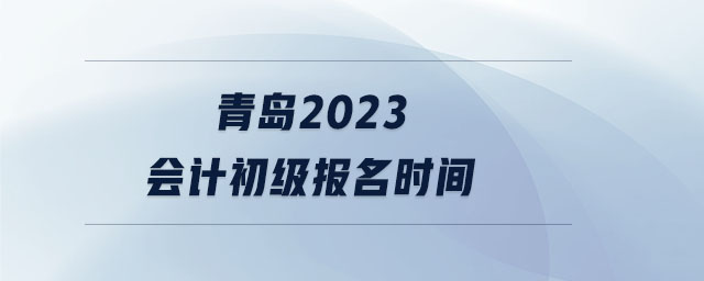青島2023會(huì)計(jì)初級(jí)報(bào)名時(shí)間