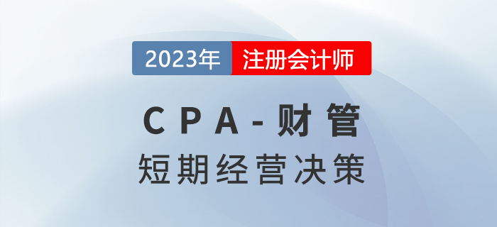 注會財管預(yù)習(xí)章節(jié)速覽:第十七章短期經(jīng)營決策 注會財管預(yù)習(xí)章節(jié)速覽:第十七章短期經(jīng)營決策