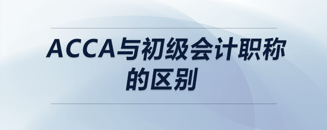 acca與初級會計職稱的區(qū)別 acca與初級會計職稱的區(qū)別