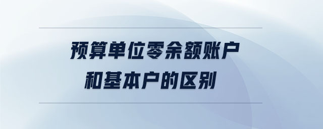 預算單位零余額賬戶和基本戶的區(qū)別 預算單位零余額賬戶和基本戶的區(qū)別