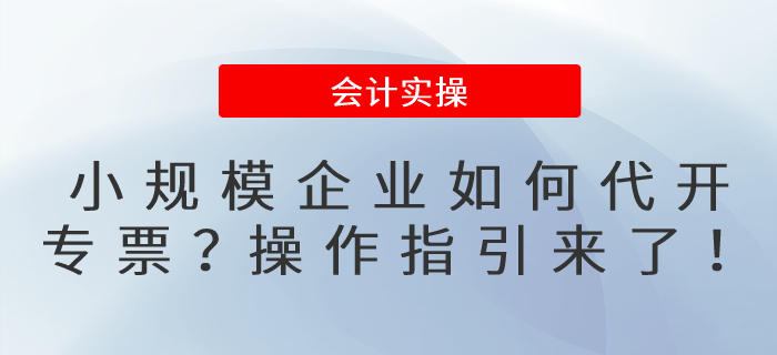 小規(guī)模企業(yè)如何代開專票？操作指引來了！