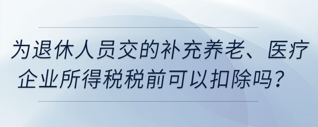 企業(yè)為退休人員繳納的補(bǔ)充養(yǎng)老保險(xiǎn)、補(bǔ)充醫(yī)療保險(xiǎn)在企業(yè)所得稅稅前可以扣除嗎？