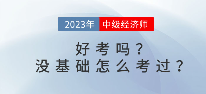 2023年中級經(jīng)濟(jì)師好考嗎？沒基礎(chǔ)怎么考過？