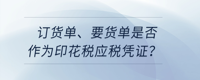 訂貨單、要貨單是否作為印花稅應(yīng)稅憑證？