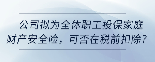 公司擬為全體職工投保家庭財產安全險，這項保險費用可否在稅前扣除？
