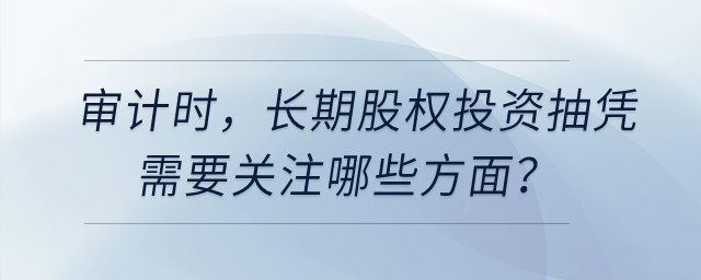 審計(jì)時(shí)，長(zhǎng)期股權(quán)投資抽憑需要關(guān)注哪些方面？