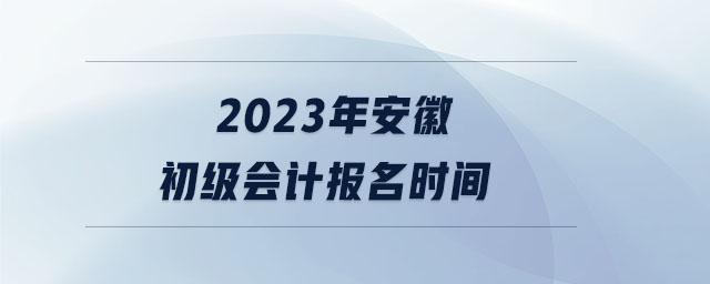 2023年安徽初級(jí)會(huì)計(jì)報(bào)名時(shí)間