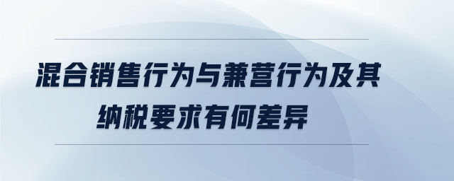 混合銷售行為與兼營行為及其納稅要求有何差異 混合銷售行為與兼營行為及其納稅要求有何差異