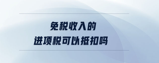 免稅收入的進(jìn)項(xiàng)稅可以抵扣嗎 免稅收入的進(jìn)項(xiàng)稅可以抵扣嗎