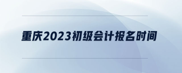重慶2023初級(jí)會(huì)計(jì)報(bào)名時(shí)間