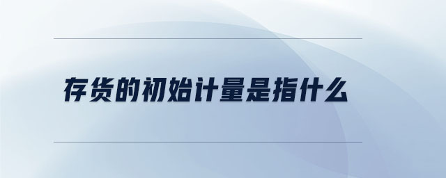 存貨的初始計量是指什么
