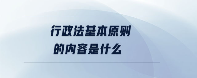 行政法基本原則的內(nèi)容是什么 行政法基本原則的內(nèi)容是什么