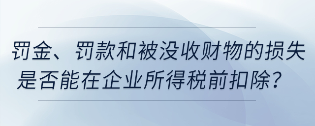 罰金、罰款和被沒收財物的損失是否能在企業(yè)所得稅前扣除？