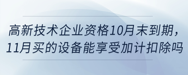 高新技術(shù)企業(yè)資格10月末到期，11月買的設(shè)備能享受一次性扣除和加計(jì)扣除嗎？