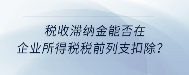 稅收滯納金能否在企業(yè)所得稅稅前列支扣除？