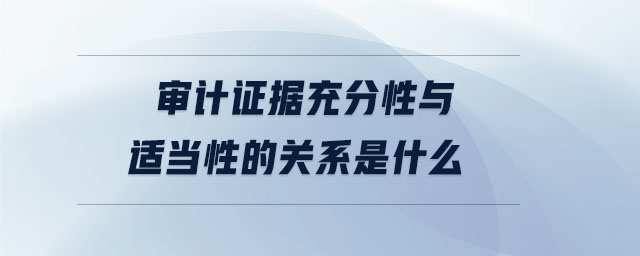 審計證據(jù)充分性與適當(dāng)性的關(guān)系是什么 審計證據(jù)充分性與適當(dāng)性的關(guān)系是什么