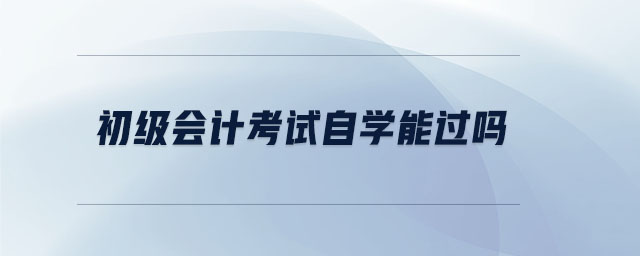 初級(jí)會(huì)計(jì)考試自學(xué)能過嗎 初級(jí)會(huì)計(jì)考試自學(xué)能過嗎