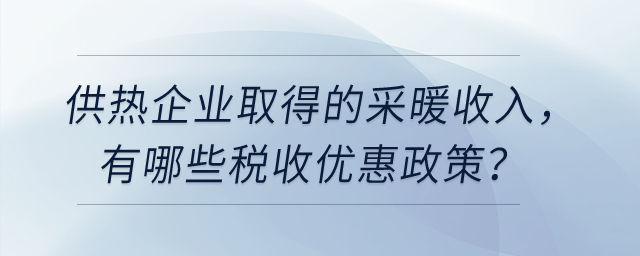 供熱企業(yè)取得的采暖收入，有哪些稅收優(yōu)惠政策？