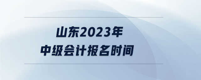 山東2023年中級(jí)會(huì)計(jì)報(bào)名時(shí)間
