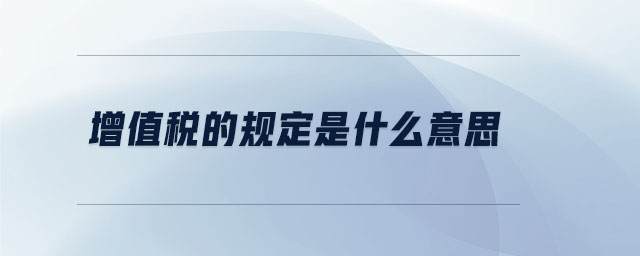 增值稅的規(guī)定是什么意思 增值稅的規(guī)定是什么意思