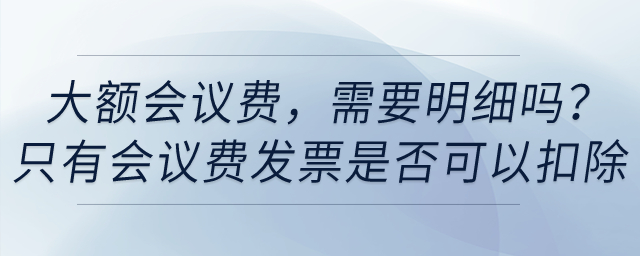 賬面上列支了大額會議費，需要明細(xì)嗎？只有會議費發(fā)票是否可以稅前扣除？