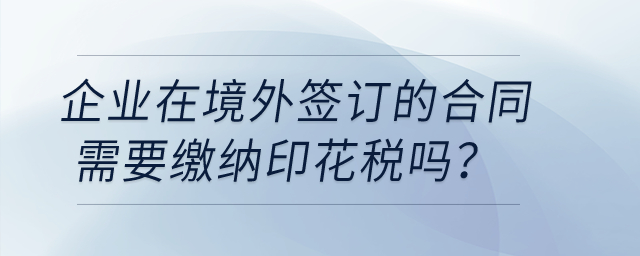 企業(yè)在境外簽訂的合同需要繳納印花稅嗎？