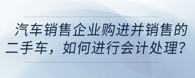 汽車銷售企業(yè)購進并銷售的二手車，如何進行會計處理？