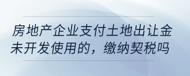 房地產(chǎn)企業(yè)在20年1月份支付土地出讓金未開發(fā)使用的，需要繳納契稅嗎？