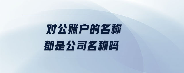 對公賬戶的名稱都是公司名稱嗎