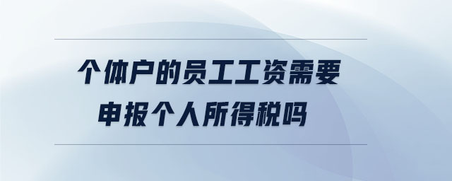 個體戶的員工工資需要申報個人所得稅嗎 個體戶的員工工資需要申報個人所得稅嗎