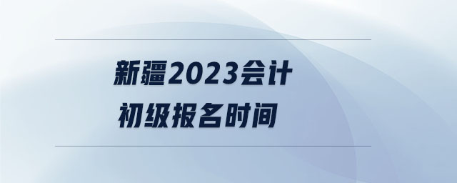 新疆2023會(huì)計(jì)初級(jí)報(bào)名時(shí)間