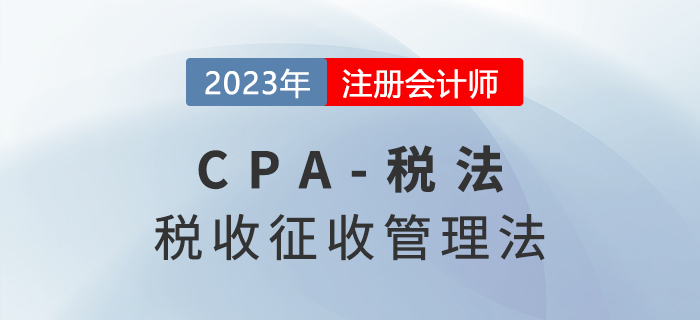 2023年CPA稅法章節(jié)預習概要：第十三章稅收征收管理法