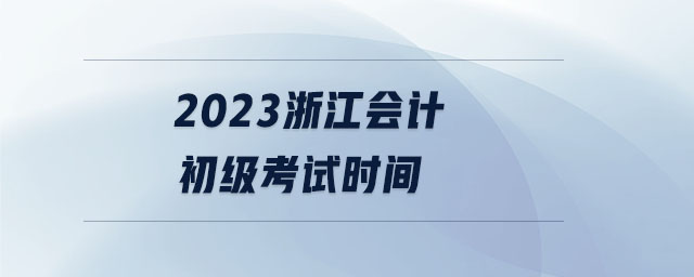 2023浙江會計(jì)初級考試時(shí)間