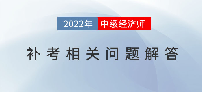參加2022年中級經(jīng)濟(jì)師補(bǔ)考的考生，請注意以下幾個問題！