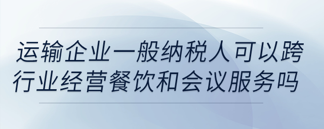運輸企業(yè)一般納稅人可以跨行業(yè)經(jīng)營餐飲和會議服務(wù)嗎？