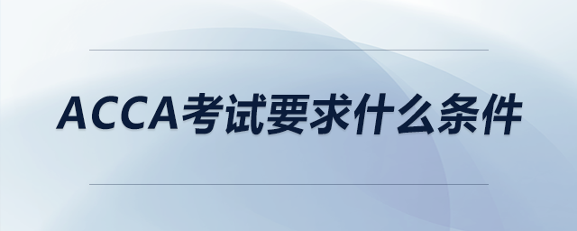 acca考試要求什么條件 acca考試要求什么條件
