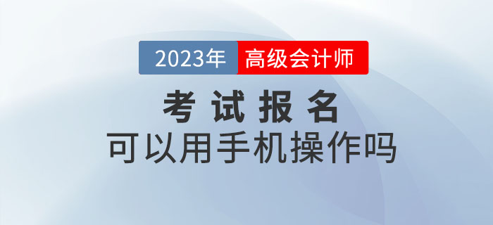 2023年高級(jí)會(huì)計(jì)師考試報(bào)名可以用手機(jī)操作嗎？