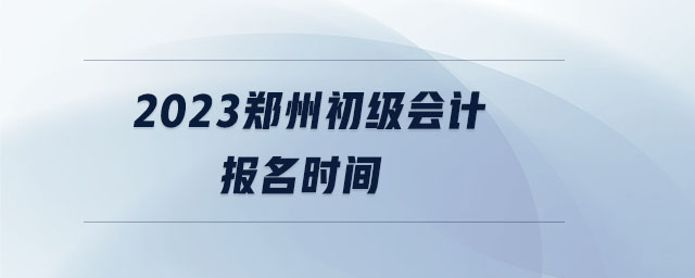 2023鄭州初級會計報名時間 2023鄭州初級會計報名時間