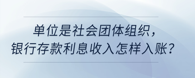單位是社會團體組織，銀行存款利息收入怎樣入賬？