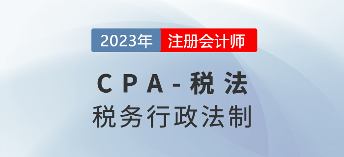 2023年cpa稅法章節(jié)預(yù)習(xí)概要：第十四章稅務(wù)行政法制