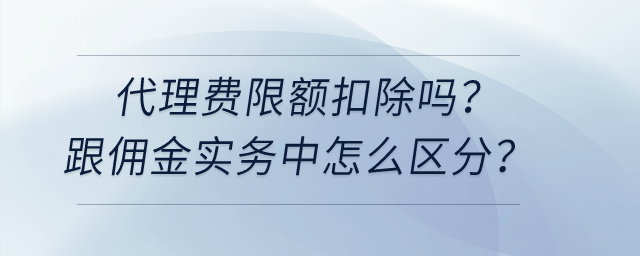 代理費限額扣除嗎？跟傭金實務(wù)中怎么區(qū)分？