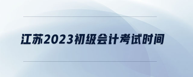 江蘇2023初級(jí)會(huì)計(jì)考試時(shí)間