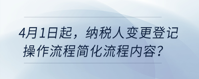4月1日起，納稅人變更登記操作流程簡(jiǎn)化流程內(nèi)容？