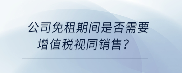 公司和租戶簽訂房租合同約定免租期不收租金，免租期間是否需要增值稅視同銷售？